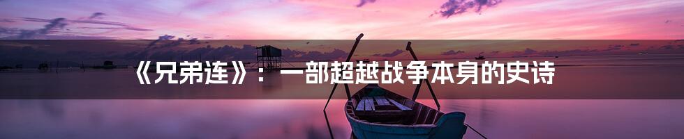《兄弟连》:一部超越战争本身的史诗