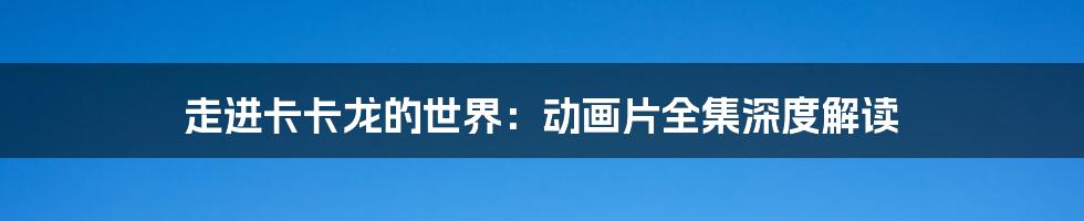 走进卡卡龙的世界:动画片全集深度解读