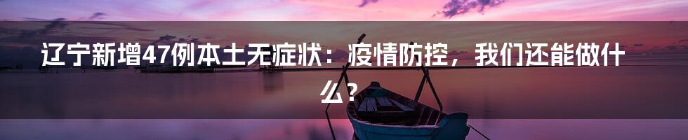 辽宁新增47例本土无症状：疫情防控，我们还能做什么？