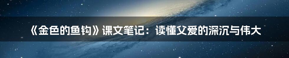 《金色的鱼钩》课文笔记：读懂父爱的深沉与伟大