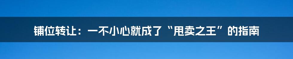 铺位转让:一不小心就成了“甩卖之王”的指南