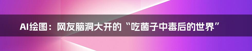 AI绘图：网友脑洞大开的“吃菌子中毒后的世界”