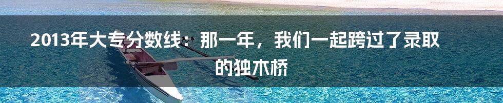 2013年大专分数线:那一年,我们一起跨过了录取的独木桥