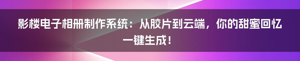 影楼电子相册制作系统：从胶片到云端，你的甜蜜回忆一键生成！