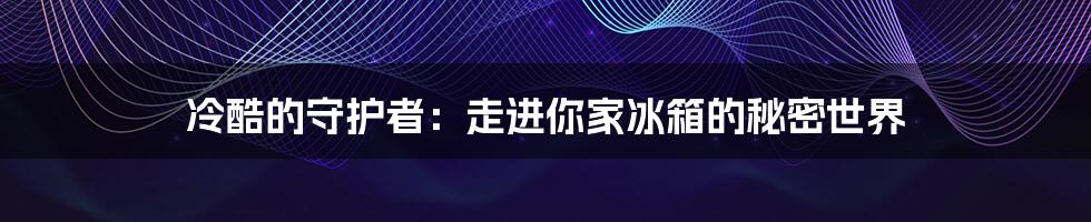 冷酷的守护者:走进你家冰箱的秘密世界