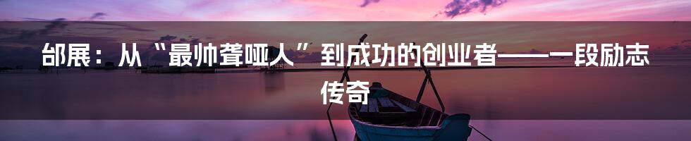 邰展：从“最帅聋哑人”到成功的创业者——一段励志传奇