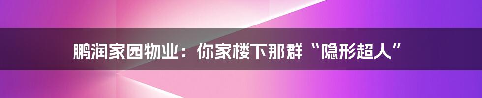 鹏润家园物业：你家楼下那群“隐形超人”