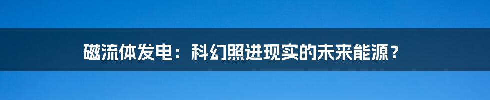 磁流体发电:科幻照进现实的未来能源?