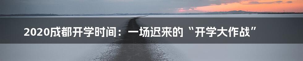 2020成都开学时间：一场迟来的“开学大作战”