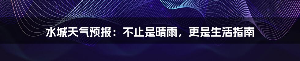 水城天气预报：不止是晴雨，更是生活指南