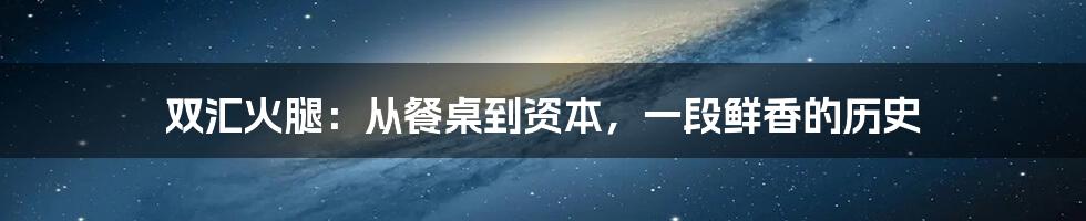 双汇火腿:从餐桌到资本,一段鲜香的历史