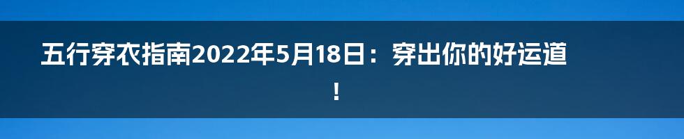 五行穿衣指南2022年5月18日：穿出你的好运道！