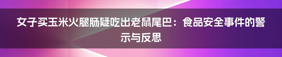 女子买玉米火腿肠疑吃出老鼠尾巴:食品安全事件的警示与反思
