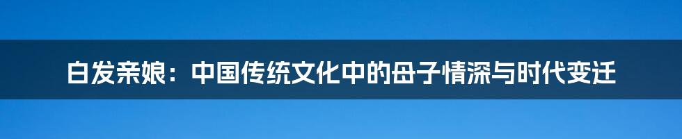 白发亲娘:中国传统文化中的母子情深与时代变迁