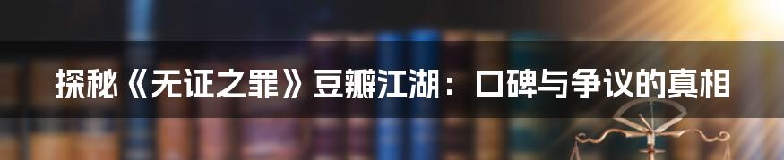 探秘《无证之罪》豆瓣江湖：口碑与争议的真相