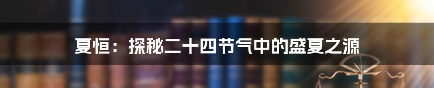 夏恒：探秘二十四节气中的盛夏之源