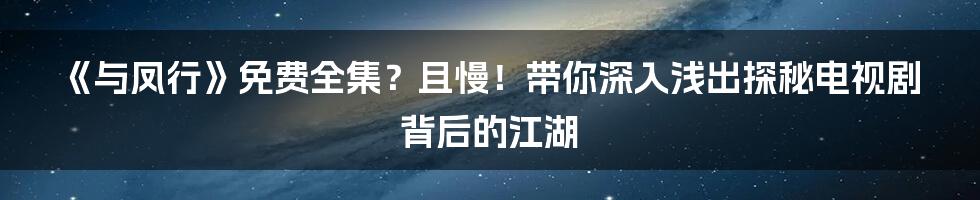 《与凤行》免费全集？且慢！带你深入浅出探秘电视剧背后的江湖