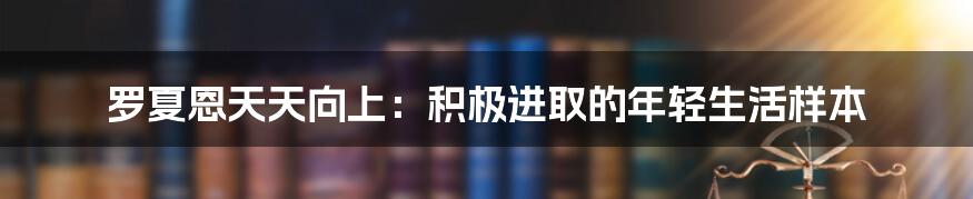 罗夏恩天天向上:积极进取的年轻生活样本