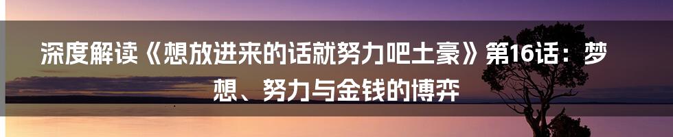 深度解读《想放进来的话就努力吧土豪》第16话：梦想、努力与金钱的博弈