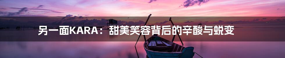 另一面KARA：甜美笑容背后的辛酸与蜕变