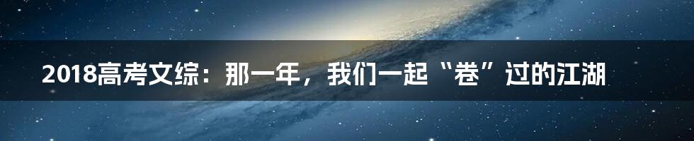 2018高考文综:那一年,我们一起“卷”过的江湖