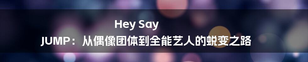 Hey Say JUMP:从偶像团体到全能艺人的蜕变之路