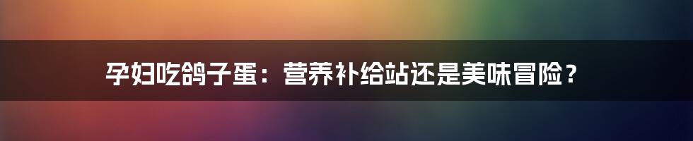 孕妇吃鸽子蛋:营养补给站还是美味冒险?