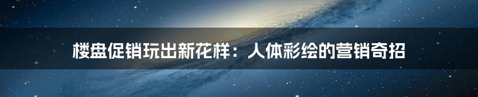 楼盘促销玩出新花样：人体彩绘的营销奇招