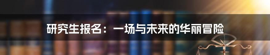 研究生报名:一场与未来的华丽冒险
