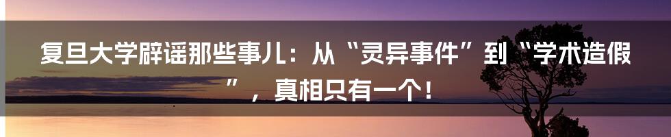 复旦大学辟谣那些事儿：从“灵异事件”到“学术造假”，真相只有一个！