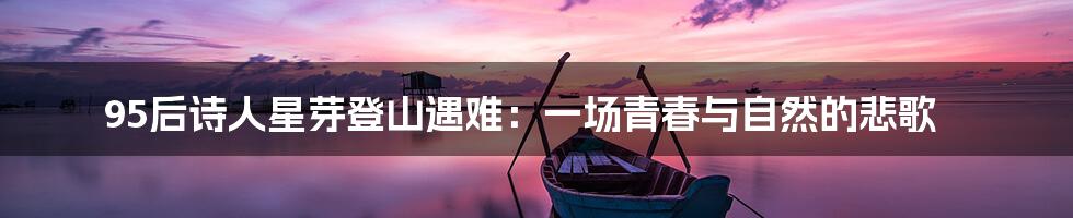 95后诗人星芽登山遇难:一场青春与自然的悲歌