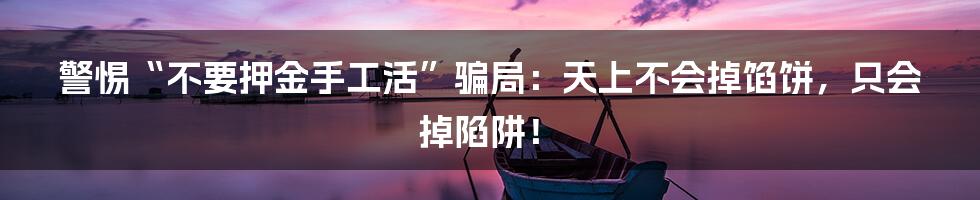 警惕“不要押金手工活”骗局:天上不会掉馅饼,只会掉陷阱!
