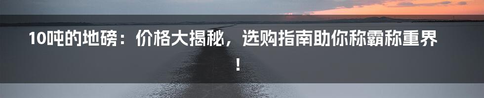 10吨的地磅：价格大揭秘，选购指南助你称霸称重界！