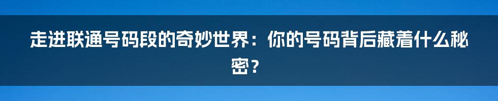 走进联通号码段的奇妙世界：你的号码背后藏着什么秘密？