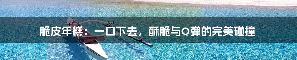 脆皮年糕：一口下去，酥脆与Q弹的完美碰撞