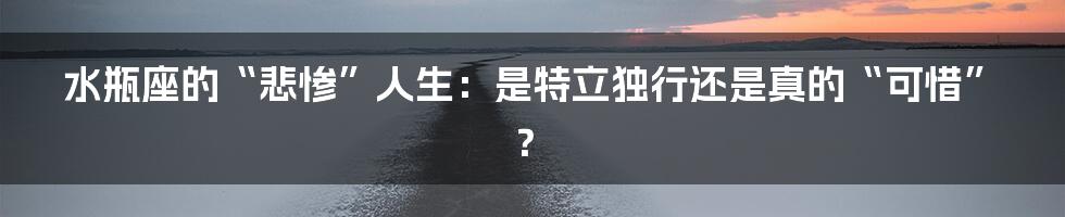 水瓶座的“悲惨”人生:是特立独行还是真的“可惜”?