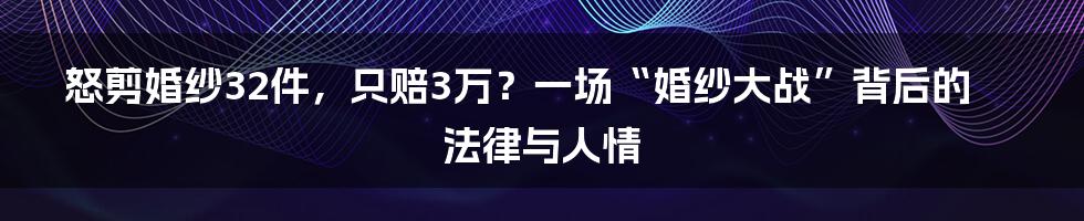 怒剪婚纱32件,只赔3万?一场“婚纱大战”背后的法律与人情