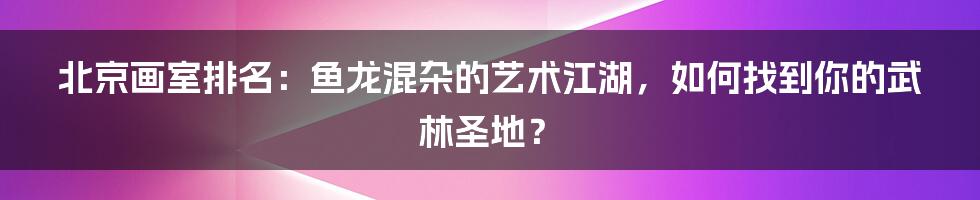 北京画室排名:鱼龙混杂的艺术江湖,如何找到你的武林圣地?