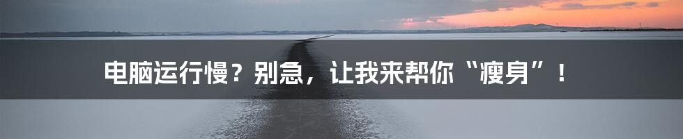 电脑运行慢？别急，让我来帮你“瘦身”！