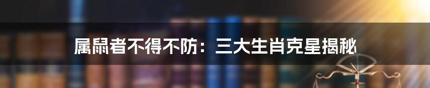属鼠者不得不防:三大生肖克星揭秘