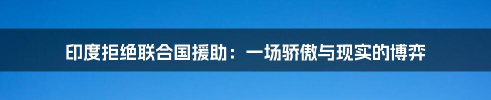 印度拒绝联合国援助:一场骄傲与现实的博弈