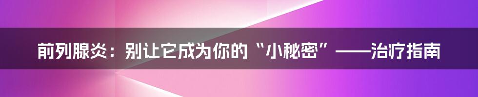 前列腺炎：别让它成为你的“小秘密”——治疗指南