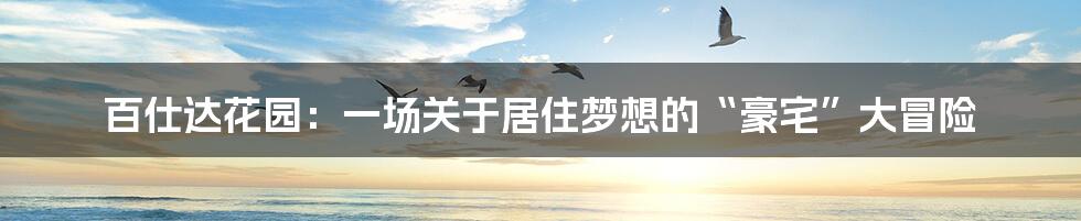 百仕达花园:一场关于居住梦想的“豪宅”大冒险