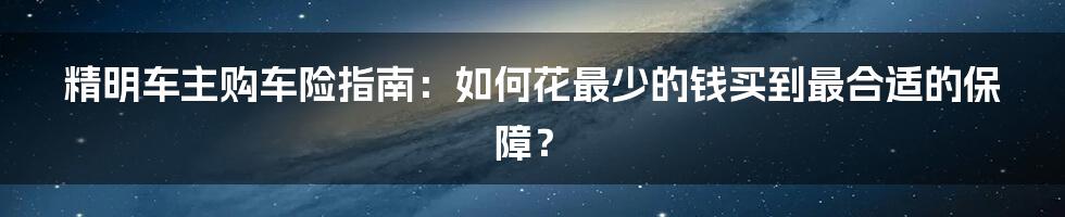 精明车主购车险指南:如何花最少的钱买到最合适的保障?