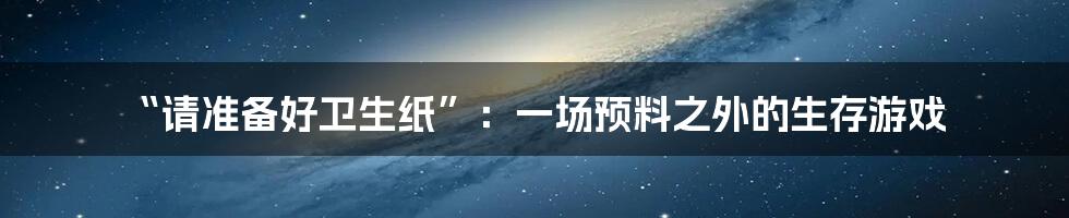 “请准备好卫生纸”：一场预料之外的生存游戏