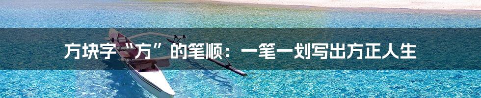 方块字“方”的笔顺：一笔一划写出方正人生
