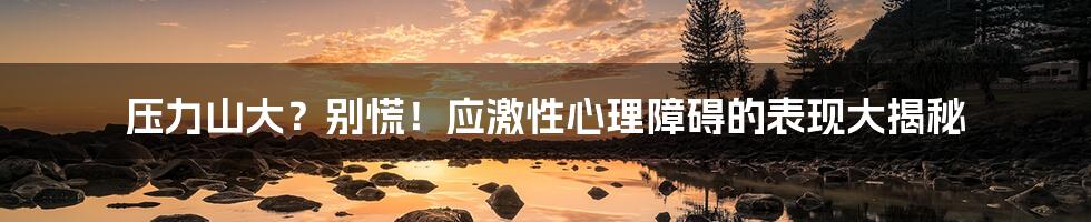 压力山大?别慌!应激性心理障碍的表现大揭秘