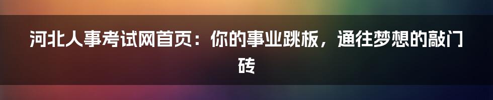 河北人事考试网首页：你的事业跳板，通往梦想的敲门砖