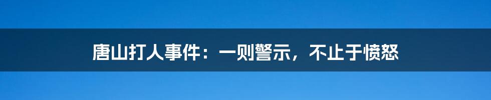 唐山打人事件:一则警示,不止于愤怒
