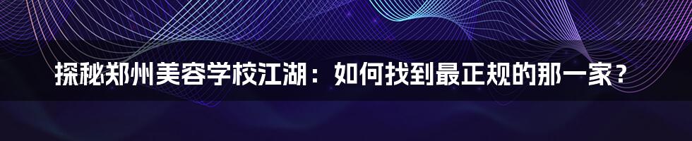 探秘郑州美容学校江湖：如何找到最正规的那一家？